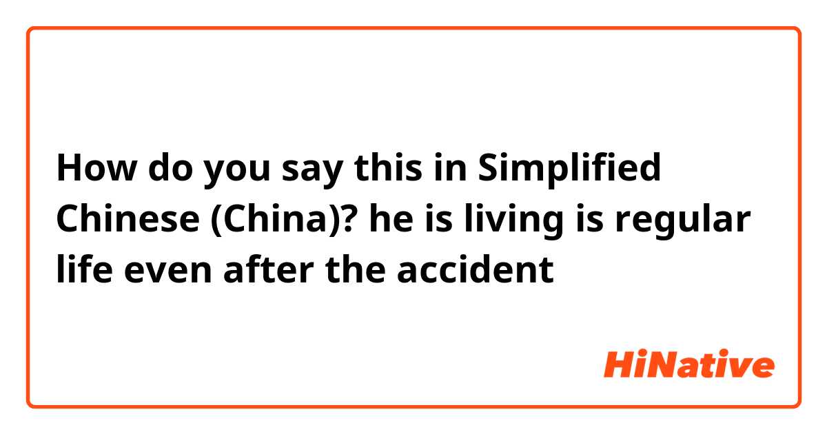 How do you say this in Simplified Chinese (China)? he is living is regular life even after the accident 
