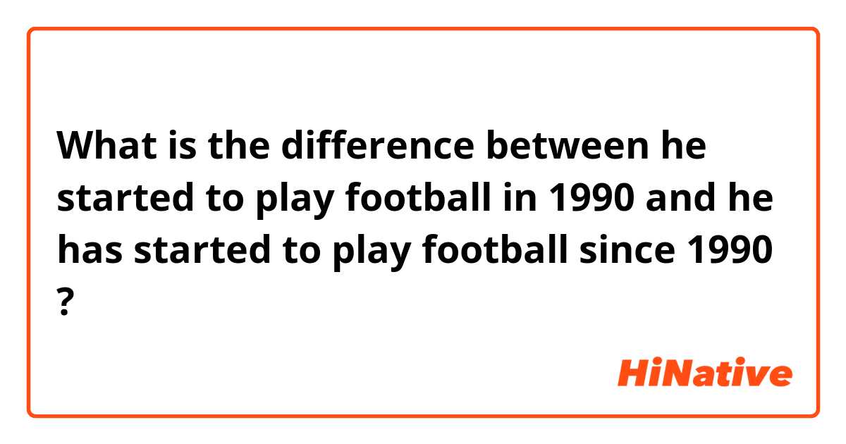 What is the difference between he started to play football in 1990 and he has started to play football since 1990 ?