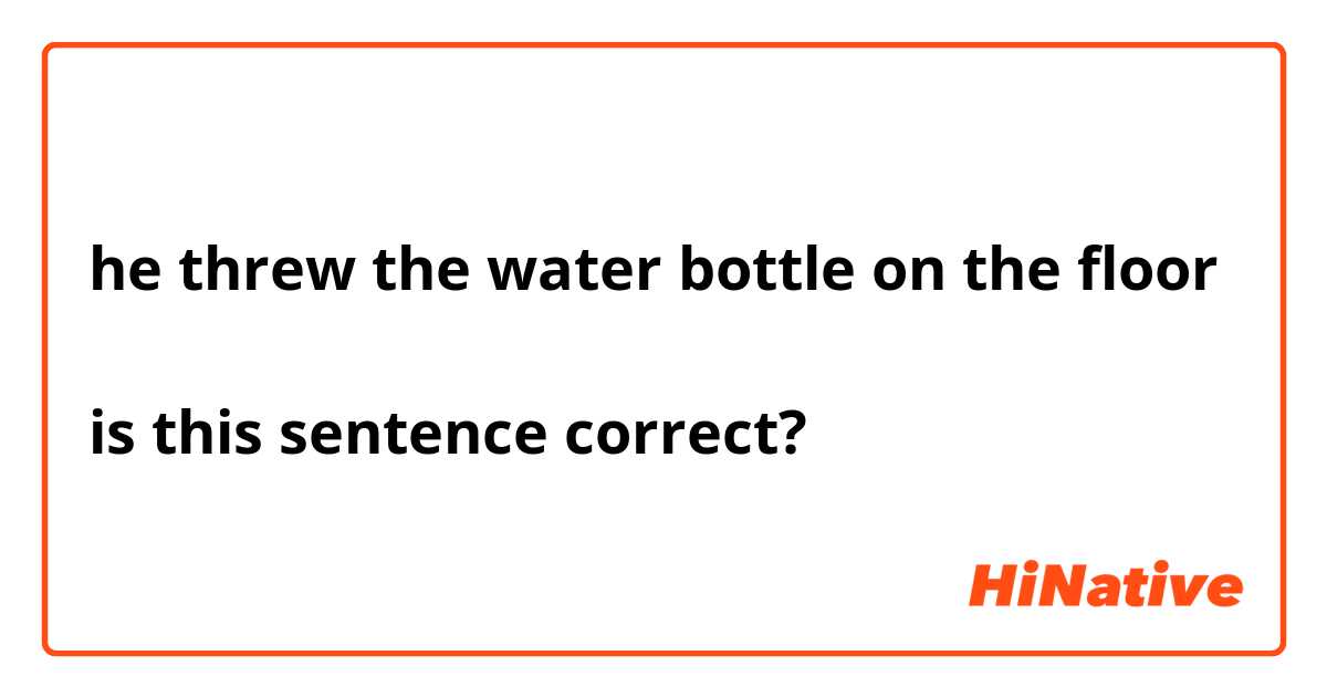 he threw the water bottle on the floor 

is this sentence correct?