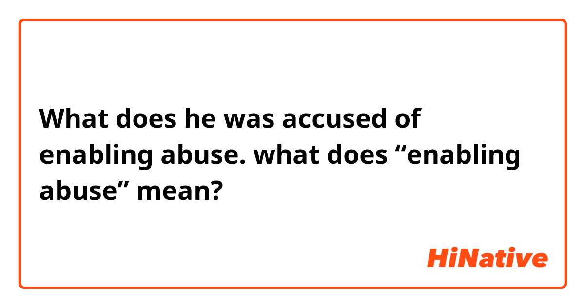 What does he was accused of enabling abuse. what does “enabling abuse” mean?