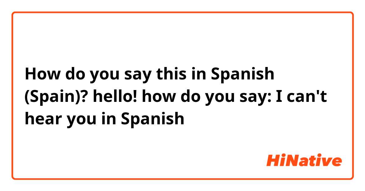 How do you say this in Spanish (Spain)? hello! how do you say: I can't hear you in Spanish 