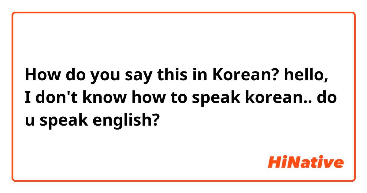 How do you say this in Korean? hello, I don't know how to speak korean.. do u speak english?