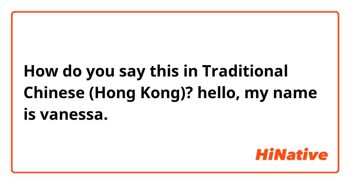 How do you say this in Traditional Chinese (Hong Kong)? hello, my name is vanessa.