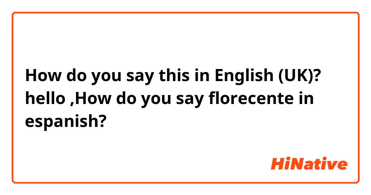 How do you say this in English (UK)? hello ,How do you say florecente in espanish?