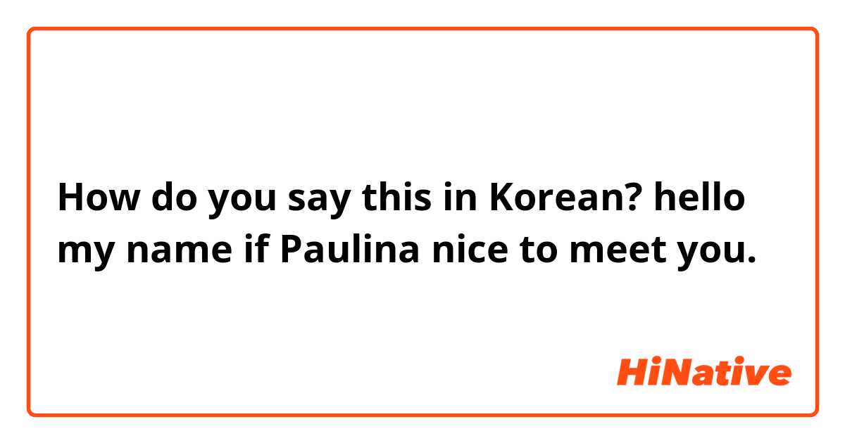 How do you say this in Korean? hello my name if Paulina nice to meet you.