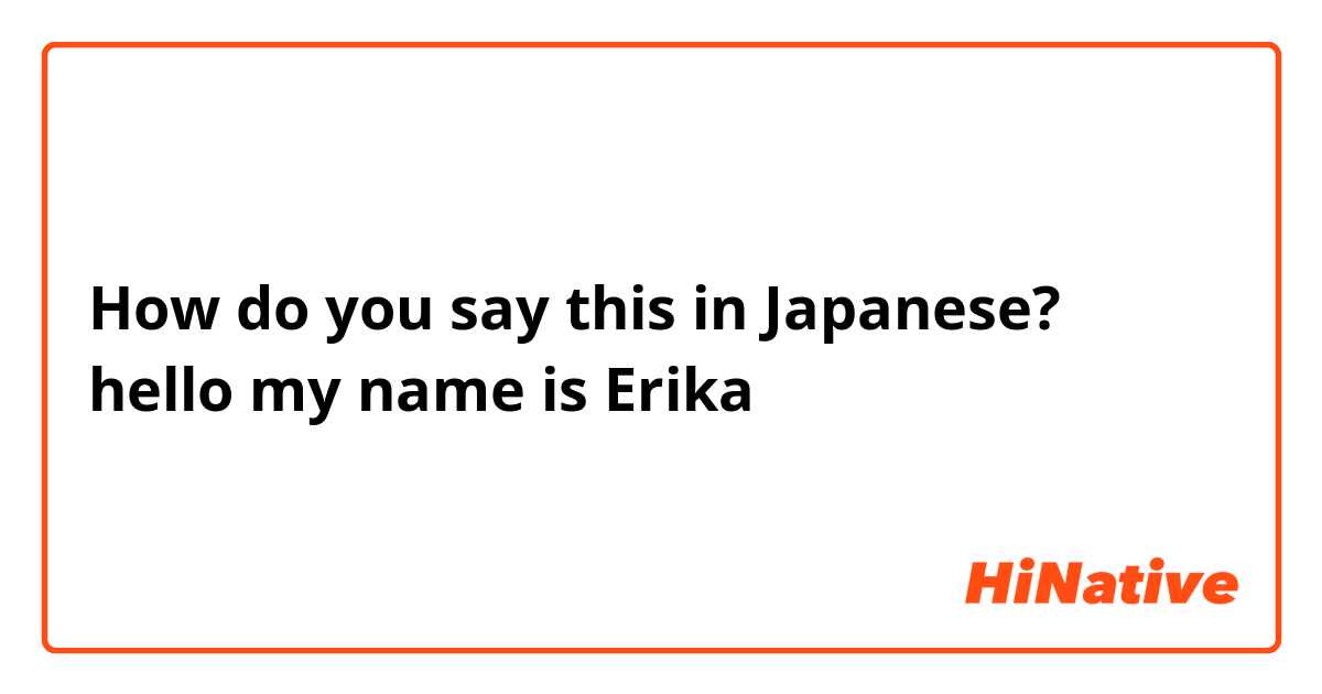 How do you say this in Japanese? hello my name is Erika 