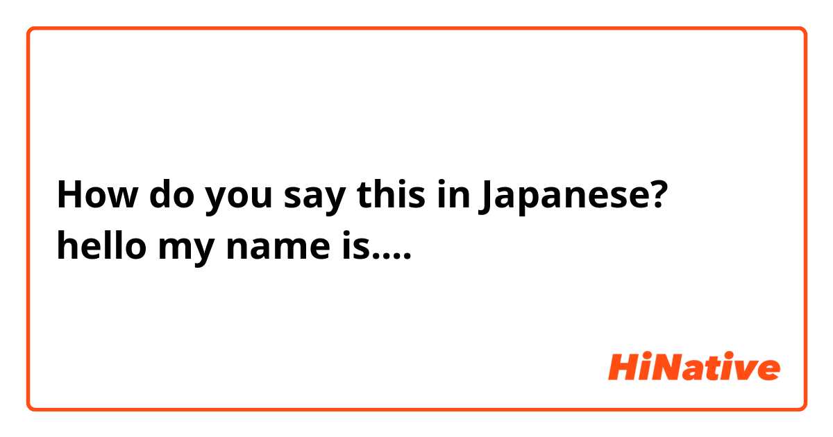 How do you say this in Japanese? hello my name is....