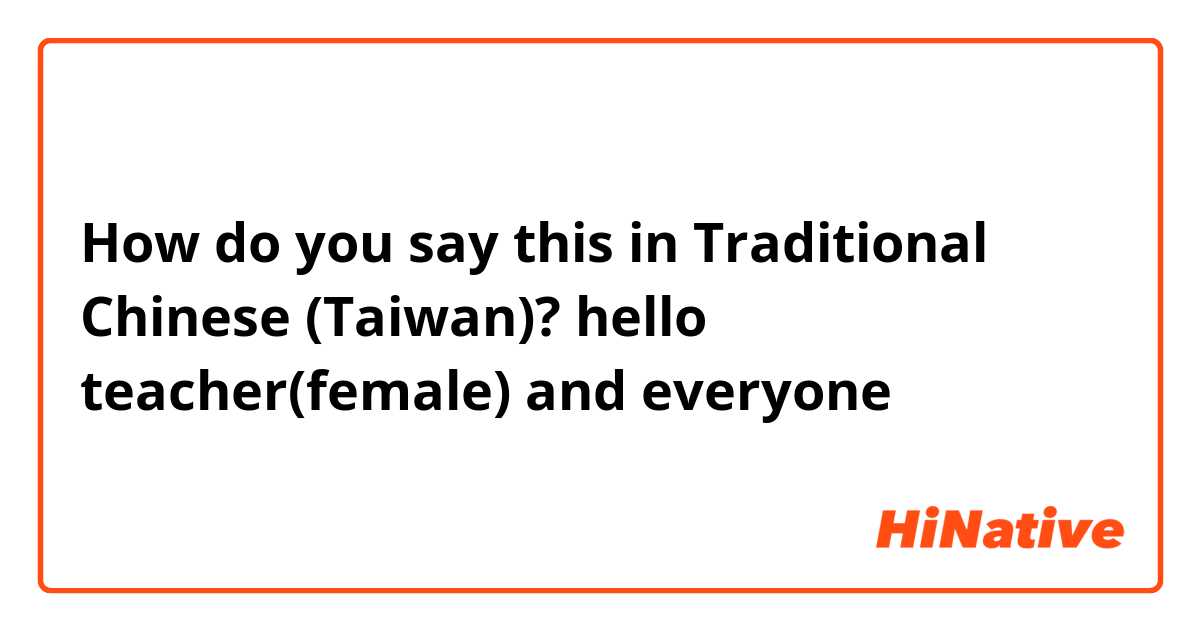 How do you say this in Traditional Chinese (Taiwan)? hello teacher(female) and everyone