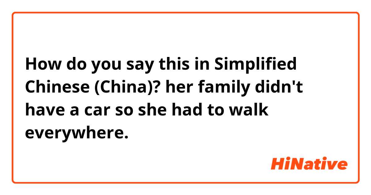 How do you say this in Simplified Chinese (China)? her family didn't have a car so she had to walk everywhere.