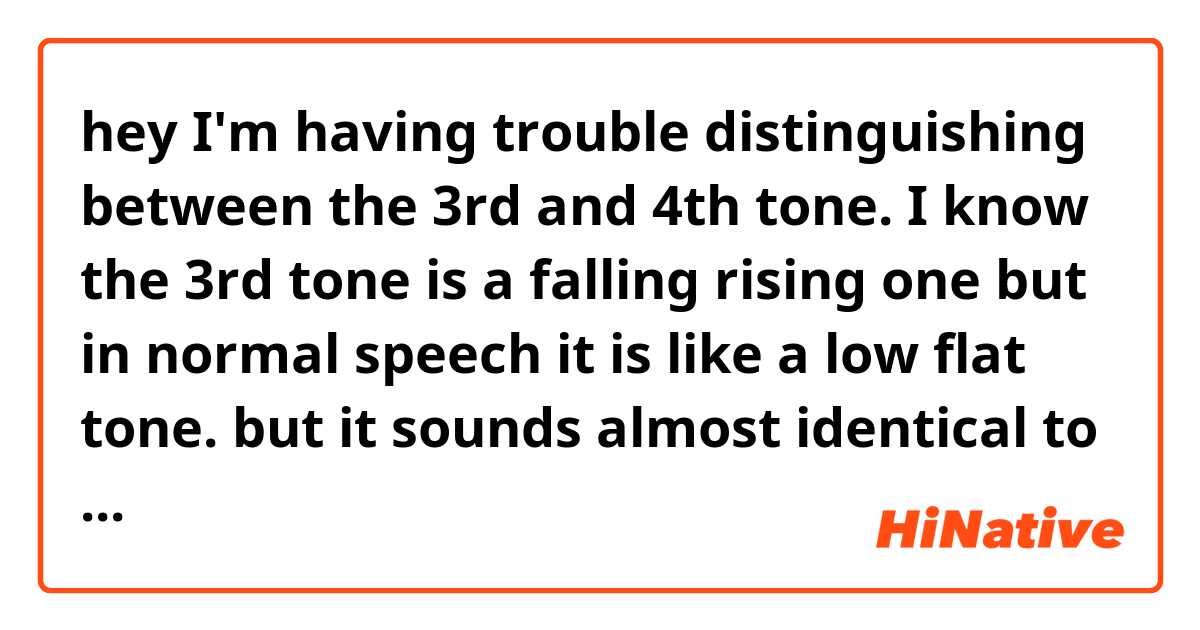 hey I'm having trouble distinguishing between the 3rd and 4th tone. I know the 3rd tone is a falling rising one but in normal speech it is like a low flat tone. but it sounds almost identical to the 4th tone. how do you distinguish between the 3rd and the 4th tone?