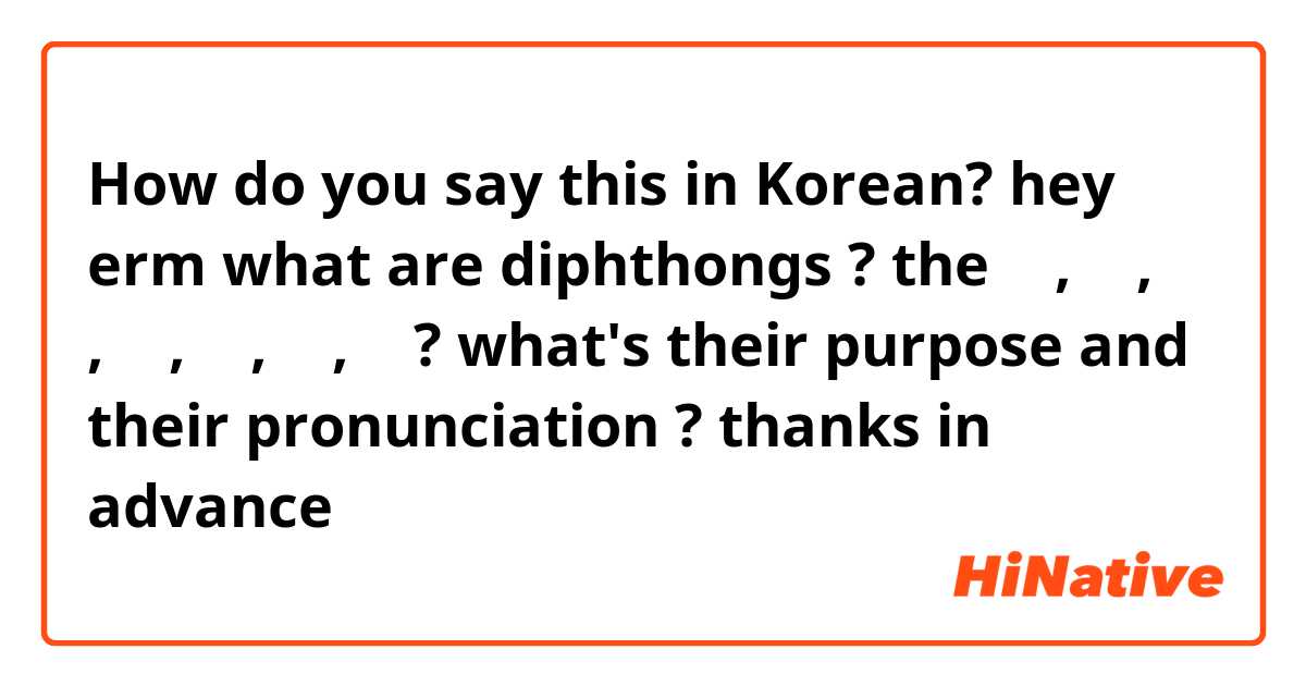 How do you say this in Korean? hey erm what are diphthongs ?  the 
ㅘ , ㅢ , ㅝ , ㅟ , ㅞ , ㅙ , ㅚ ?  what's their purpose and their pronunciation ? thanks in advance  😁😁😁