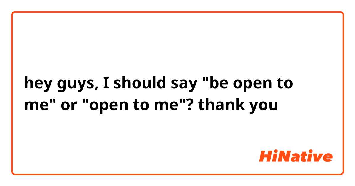hey guys, I should say "be open to me" or "open to me"? thank you