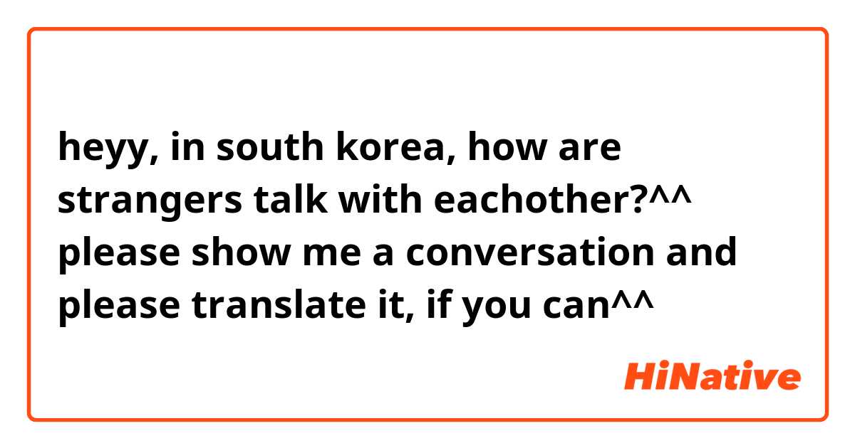 heyy, in south korea, how are strangers talk with eachother?^^ please show me a conversation and please translate it, if you can^^