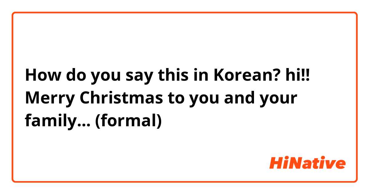 How do you say this in Korean? hi!! Merry Christmas to you and your family... 
(formal) 