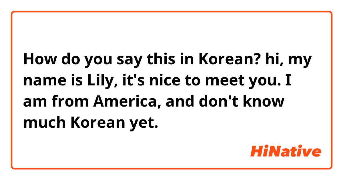 How do you say this in Korean? hi, my name is Lily, it's nice to meet you. I am from America, and don't know much Korean yet.