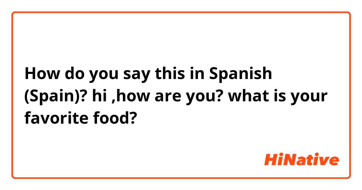 How do you say this in Spanish (Spain)? hi ,how are you? what is your favorite food?
