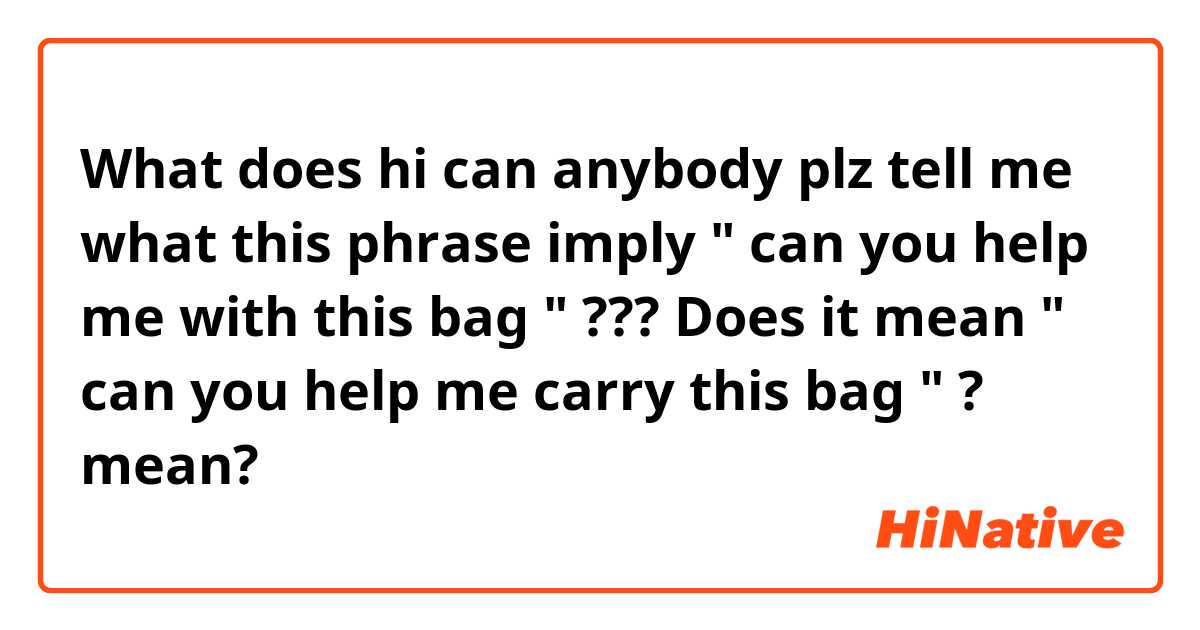 What does hi can anybody plz tell me what this phrase imply " can you help me with this bag " ??? Does it mean " can you help me carry this bag " ? mean?