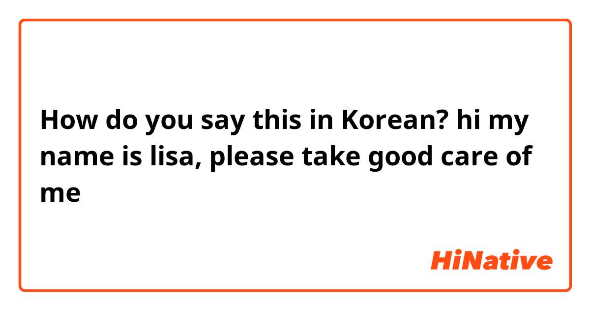 How do you say this in Korean? hi my name is lisa, please take good care of me