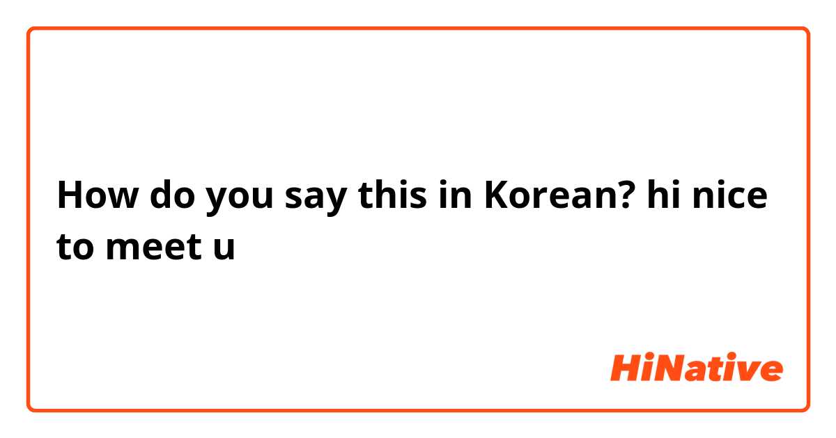 How do you say this in Korean? hi nice to meet u
