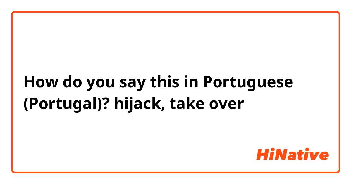 How do you say this in Portuguese (Portugal)? hijack, take over