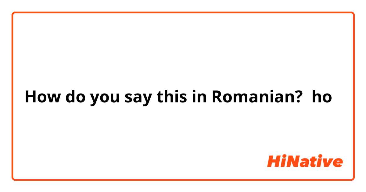 How do you say this in Romanian? ho