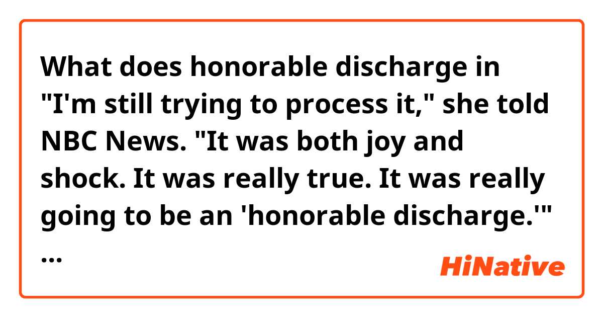 What does honorable discharge in "I'm still trying to process it," she told NBC News. "It was both joy and shock. It was really true. It was really going to be an 'honorable discharge.'" mean?