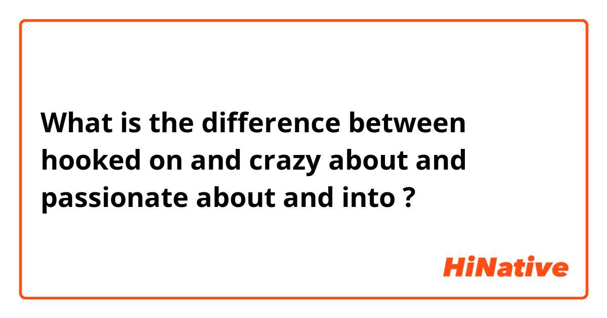 What is the difference between hooked on and crazy about and passionate about and into ?