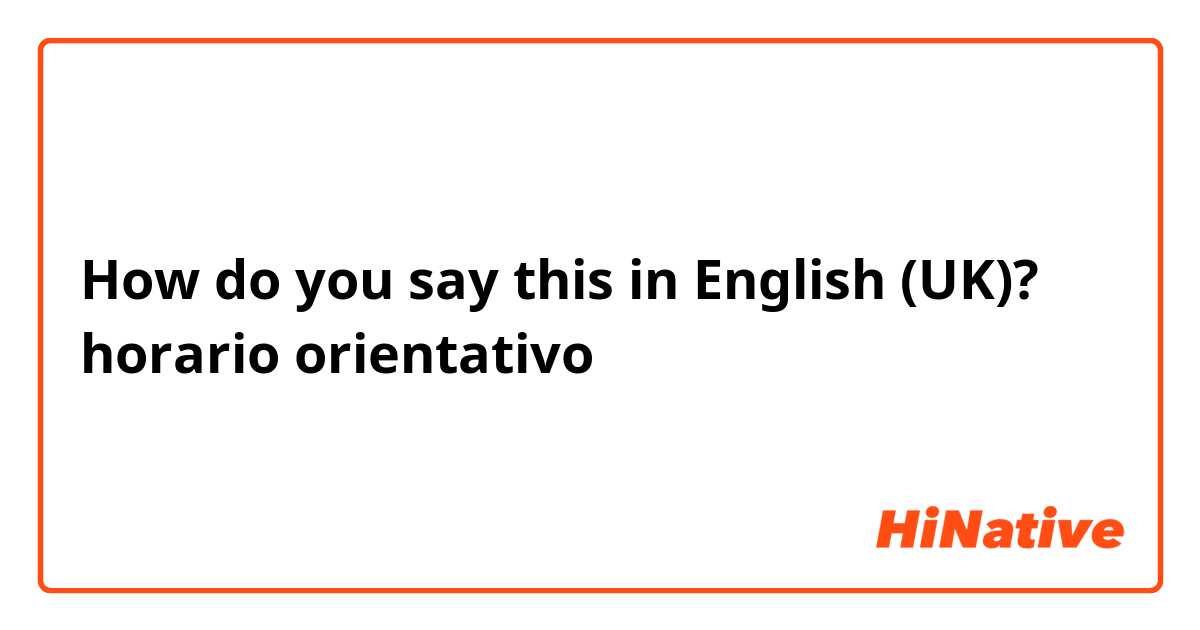 How do you say this in English (UK)? horario orientativo