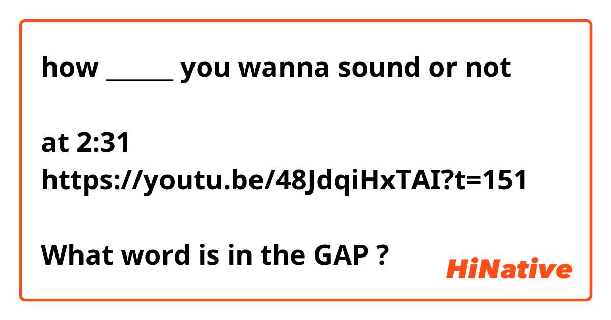  how ______ you wanna sound or not 

at 2:31 
https://youtu.be/48JdqiHxTAI?t=151

What word is in the GAP ?❔❓