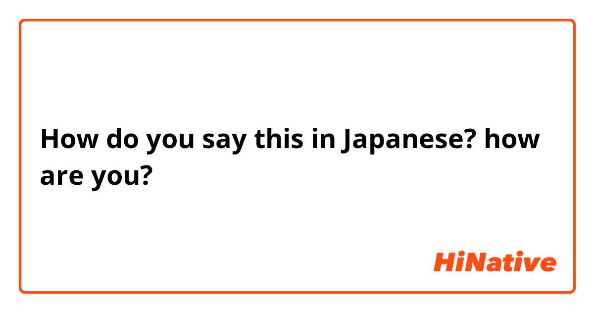 How do you say this in Japanese? how are you?
