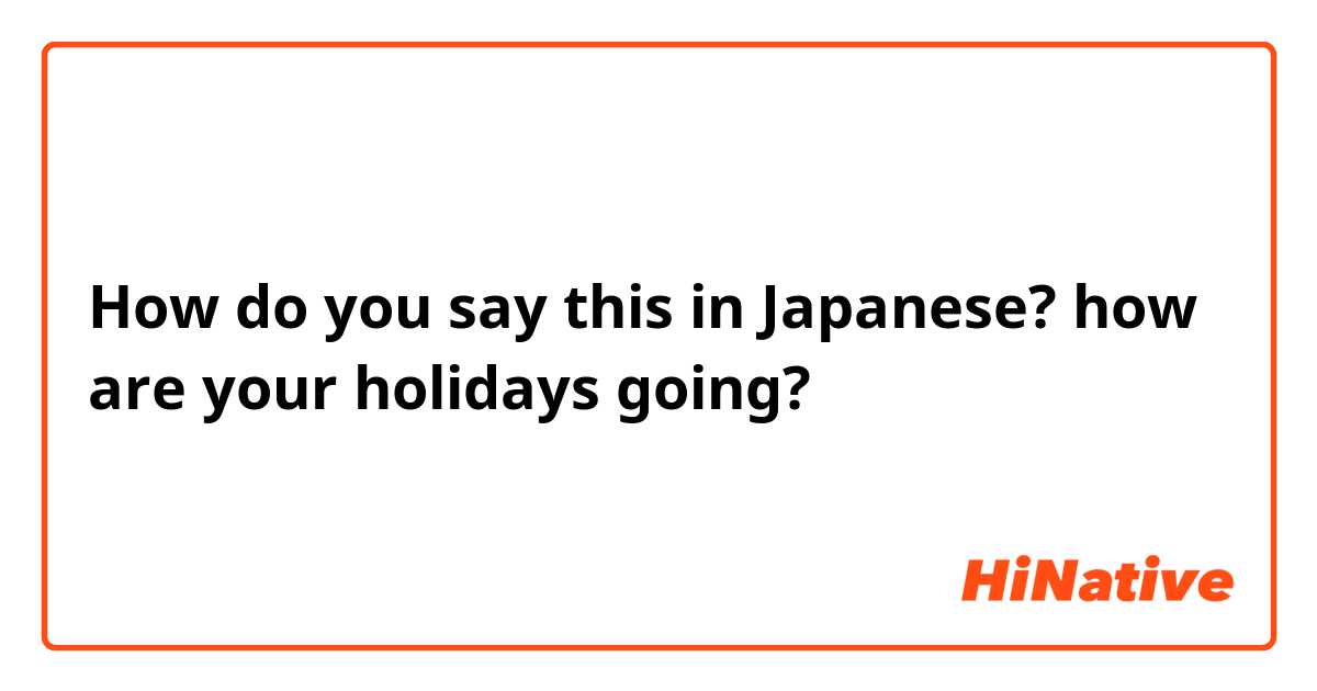 How do you say this in Japanese? how are your holidays going? 