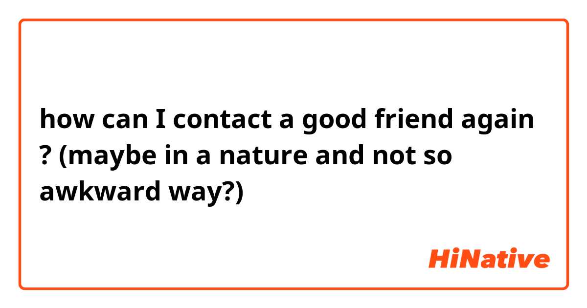 how can I contact a good friend again ?
(maybe in a nature and not so awkward way?)