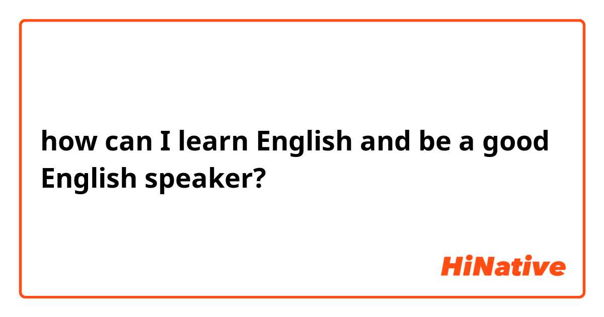 how can I learn English and be a good English speaker?
