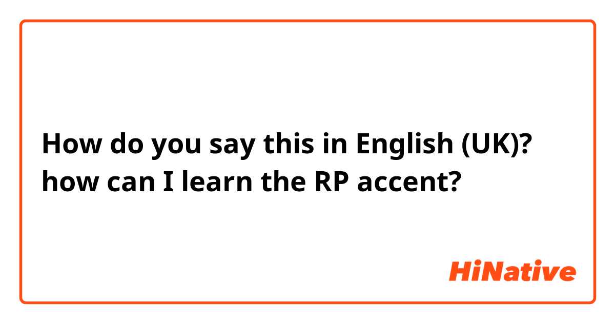 How do you say this in English (UK)? how can I learn the RP accent?