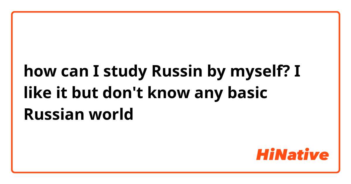 how can I study Russin by myself? I like it but don't know any basic Russian world