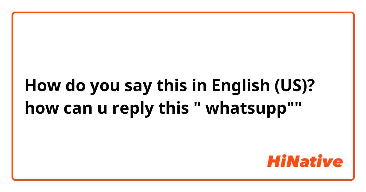 How do you say this in English (US)? how can u reply this " whatsupp""
