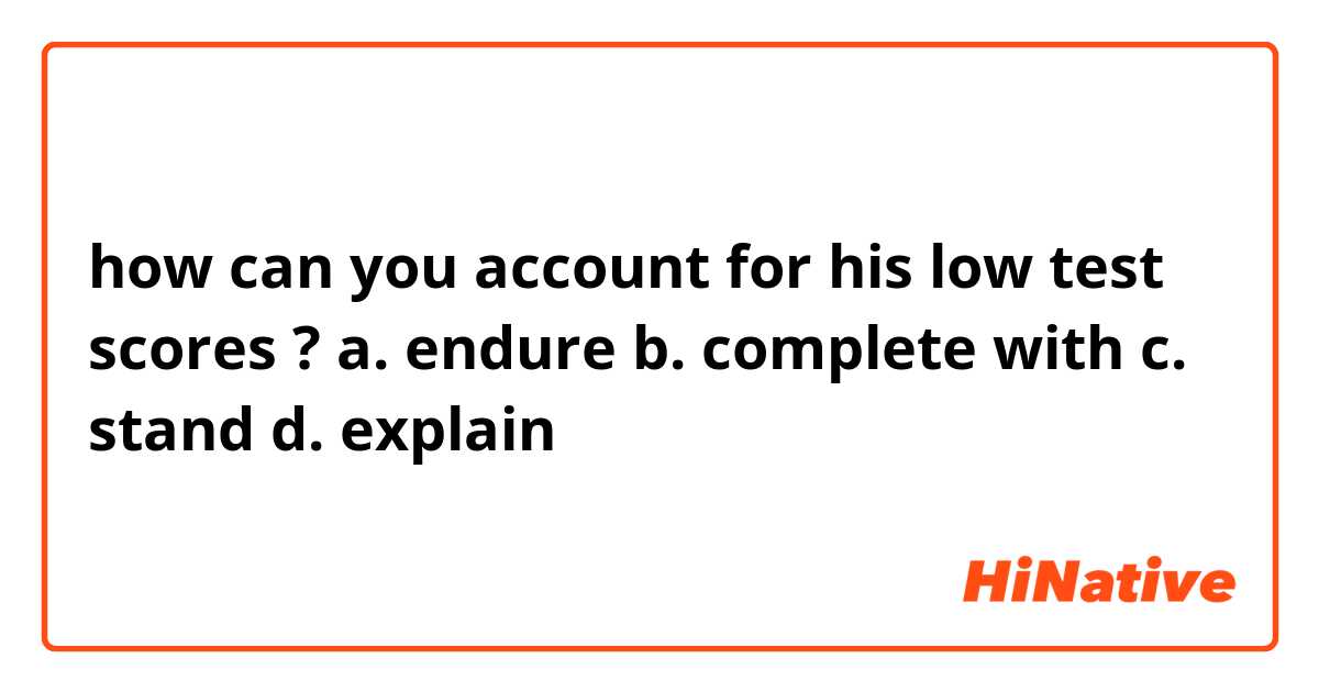 how can you account for his low test scores ?
a. endure
b. complete with
c. stand
d. explain