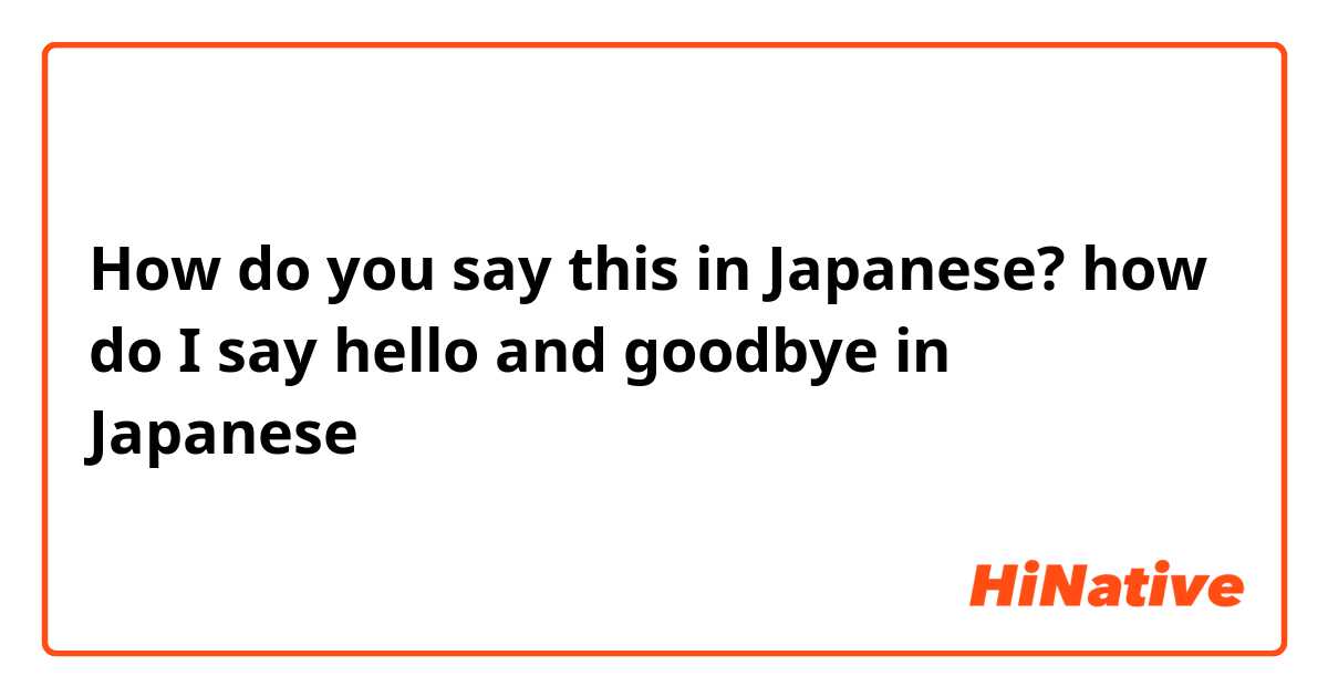 How do you say this in Japanese? how do I say hello and goodbye in Japanese