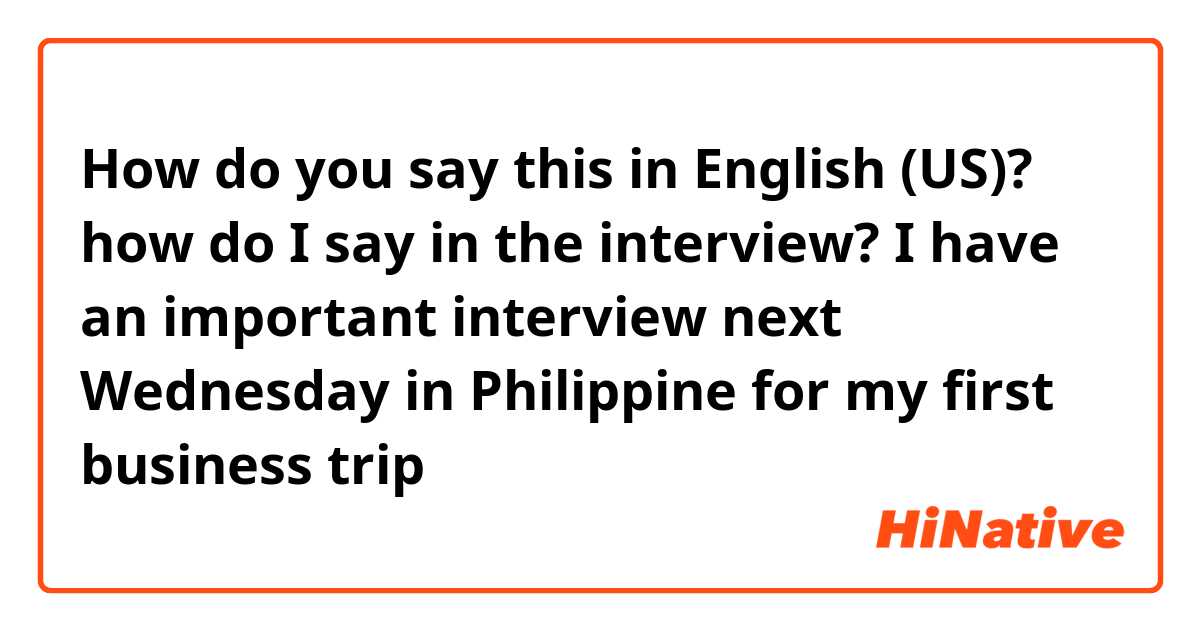 How do you say this in English (US)? how do I say in the interview? I have an important interview next Wednesday in Philippine for my first business trip