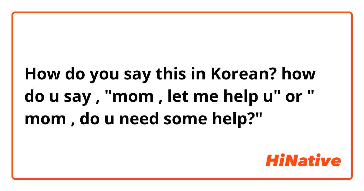 How do you say this in Korean? how do u say , "mom , let me help u" or " mom , do u need some help?"