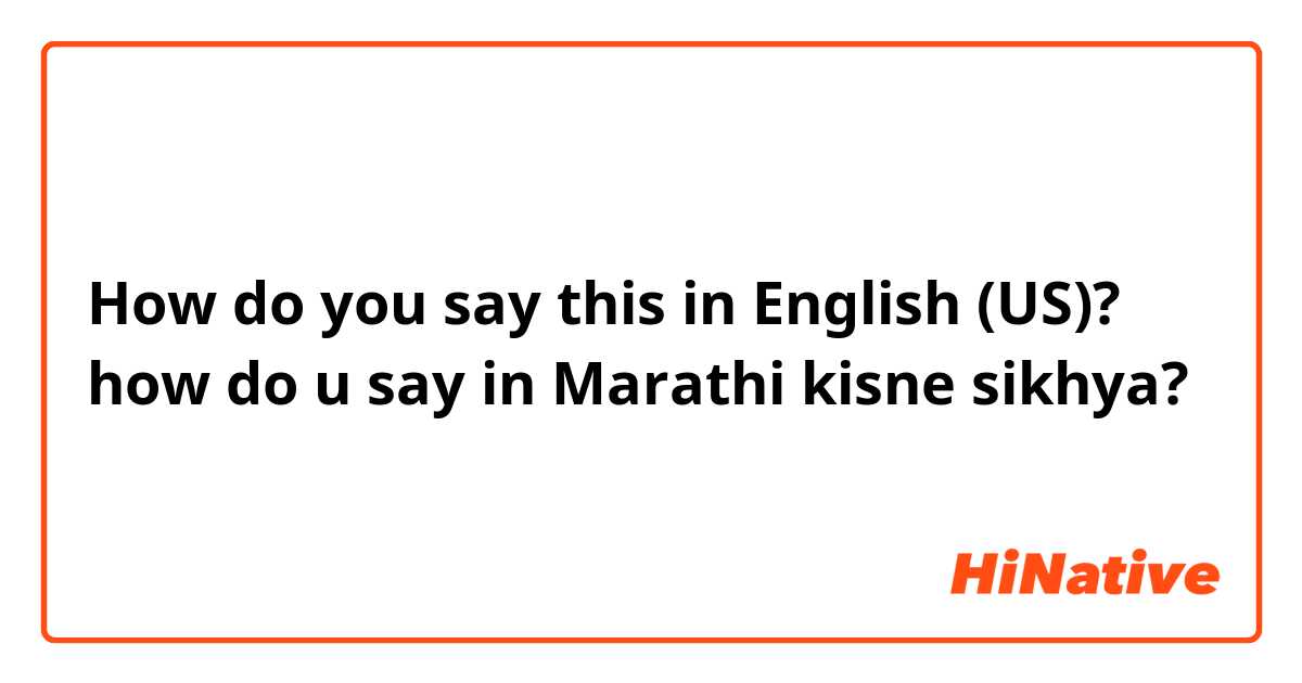 How do you say this in English (US)? how do u say in Marathi kisne sikhya?