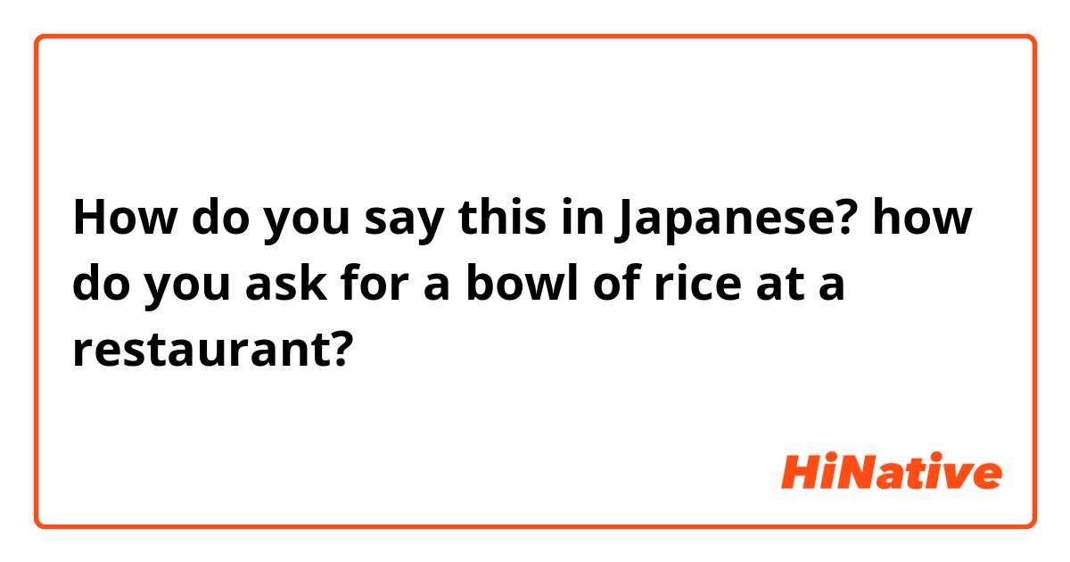 How do you say this in Japanese? how do you ask for a bowl of rice at a restaurant?