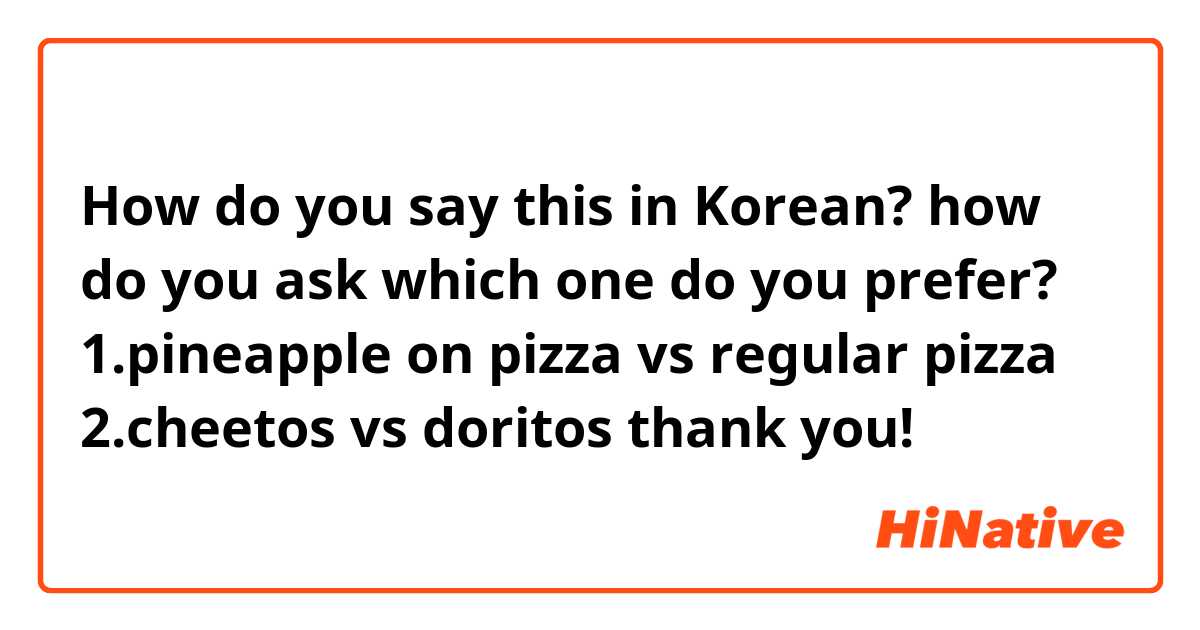 How do you say this in Korean? how do you ask which one do you prefer? 1.pineapple on pizza vs regular pizza 2.cheetos vs doritos thank you!