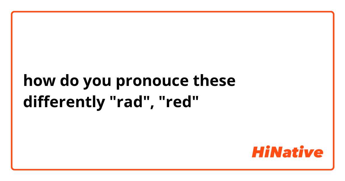how do you pronouce these differently
"rad", "red"
