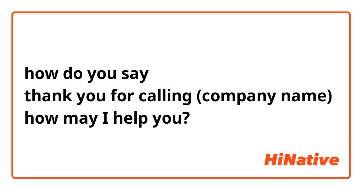 how do you say
thank you for calling (company name)
how may I help you?