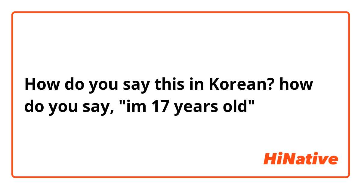 How do you say this in Korean? how do you say, "im 17 years old"