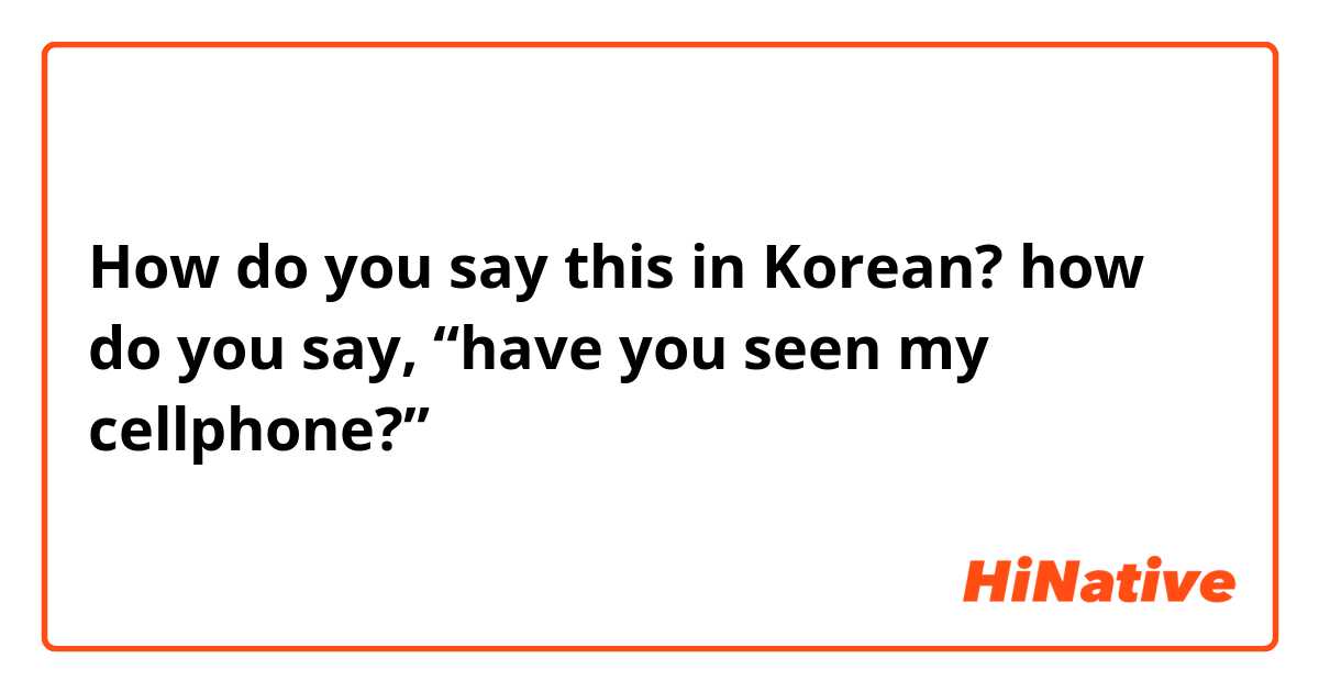 How do you say this in Korean? how do you say, “have you seen my cellphone?”