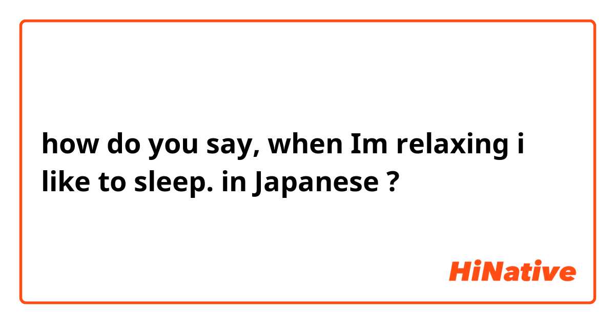 how do you say, when Im relaxing i like to sleep. in Japanese ?