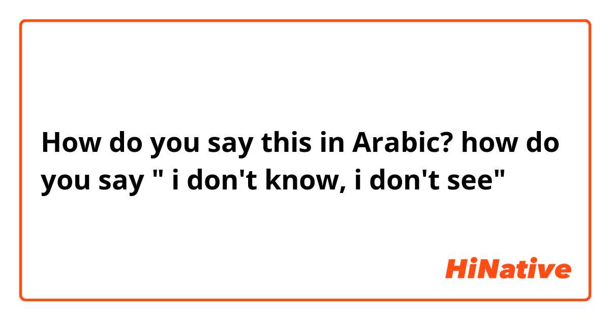 How do you say this in Arabic? how do you say " i don't know, i don't see"