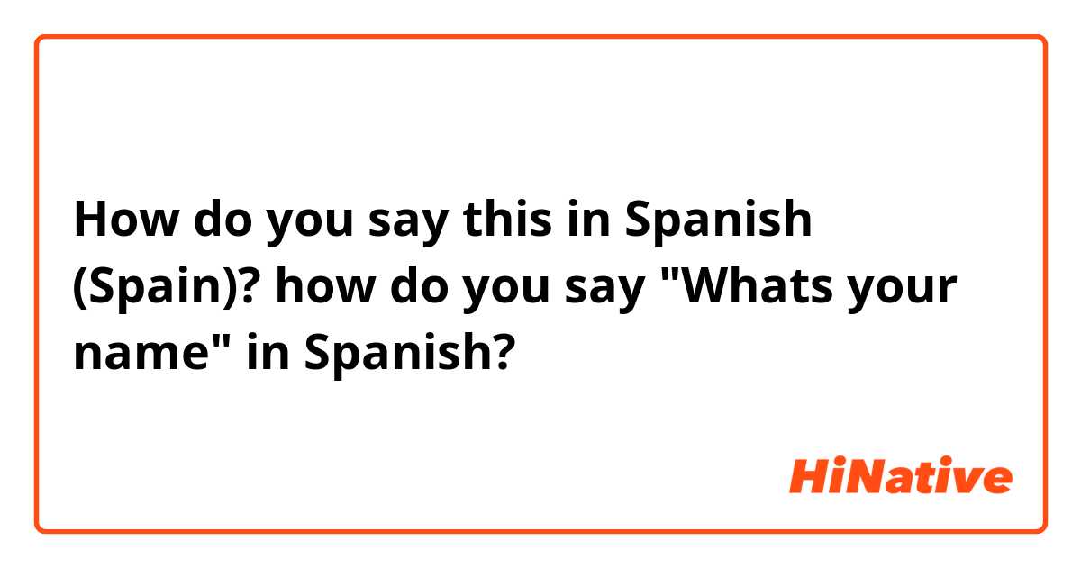 How do you say this in Spanish (Spain)? how do you say "Whats your name" in Spanish?